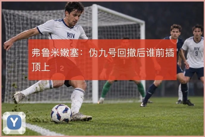 弗鲁米嫩塞:伪九号回撤后谁前插顶上