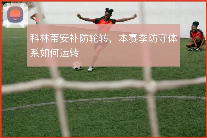 科林蒂安补防轮转,本赛季防守体系如何运转