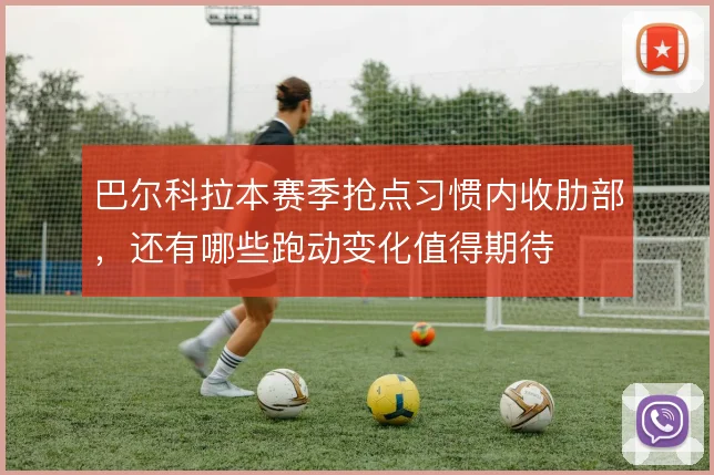 巴尔科拉本赛季抢点习惯内收肋部，还有哪些跑动变化值得期待