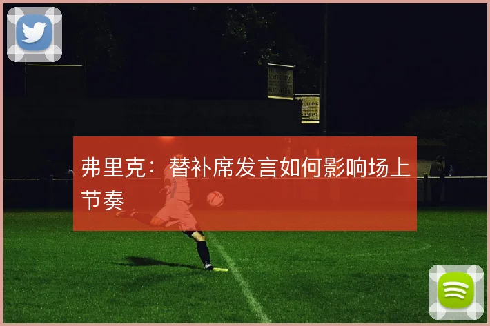 弗里克：替补席发言如何影响场上节奏