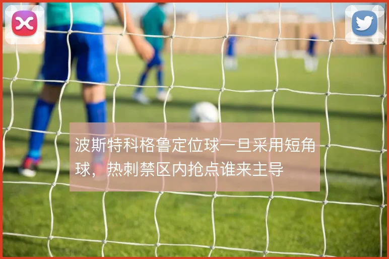 波斯特科格鲁定位球一旦采用短角球,热刺禁区内抢点谁来主导