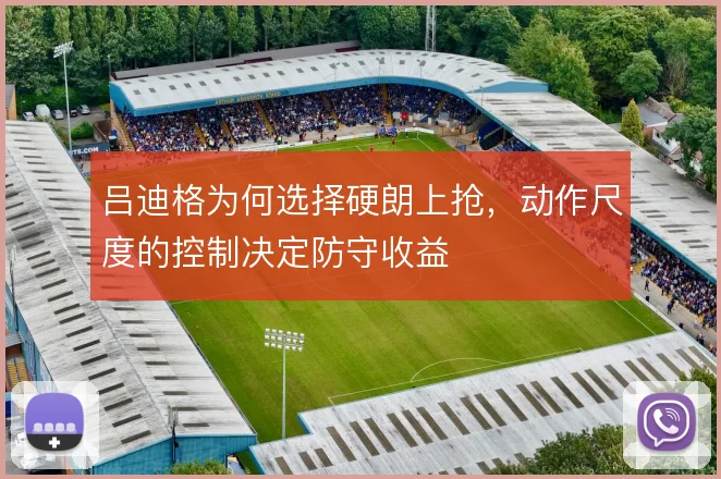 吕迪格为何选择硬朗上抢,动作尺度的控制决定防守收益