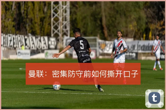 曼联：密集防守前如何撕开口子