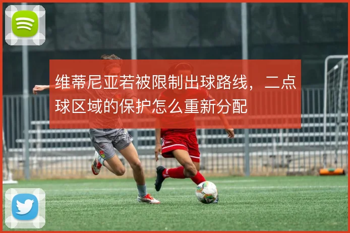 维蒂尼亚若被限制出球路线，二点球区域的保护怎么重新分配