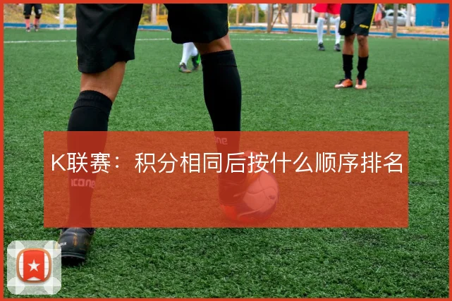 K联赛：积分相同后按什么顺序排名