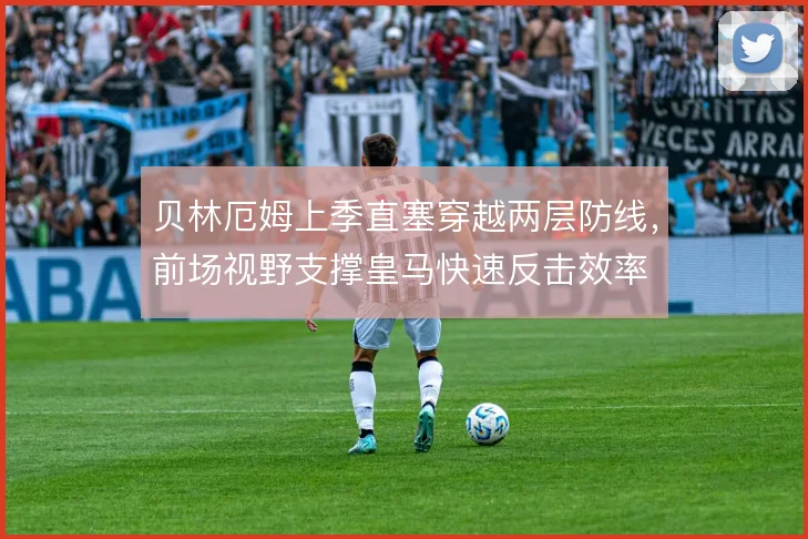 贝林厄姆上季直塞穿越两层防线，前场视野支撑皇马快速反击效率