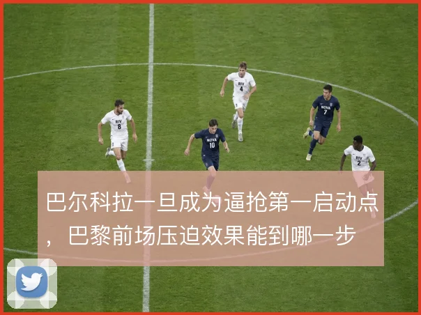巴尔科拉一旦成为逼抢第一启动点，巴黎前场压迫效果能到哪一步