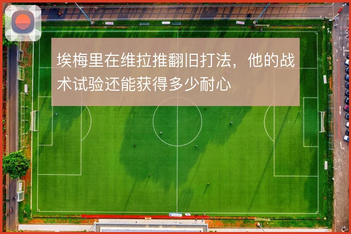 埃梅里在维拉推翻旧打法，他的战术试验还能获得多少耐心