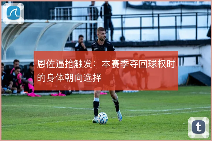 恩佐逼抢触发:本赛季夺回球权时的身体朝向选择
