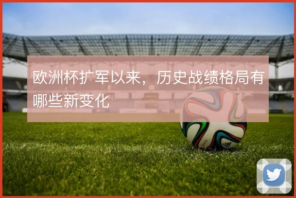 欧洲杯扩军以来，历史战绩格局有哪些新变化
