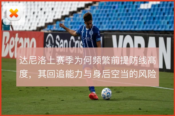 达尼洛上赛季为何频繁前提防线高度，其回追能力与身后空当的风险如何权衡