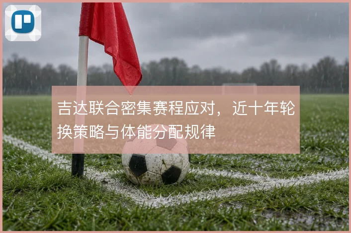 吉达联合密集赛程应对,近十年轮换策略与体能分配规律