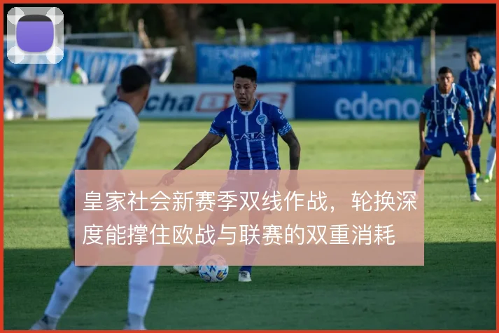 皇家社会新赛季双线作战，轮换深度能撑住欧战与联赛的双重消耗