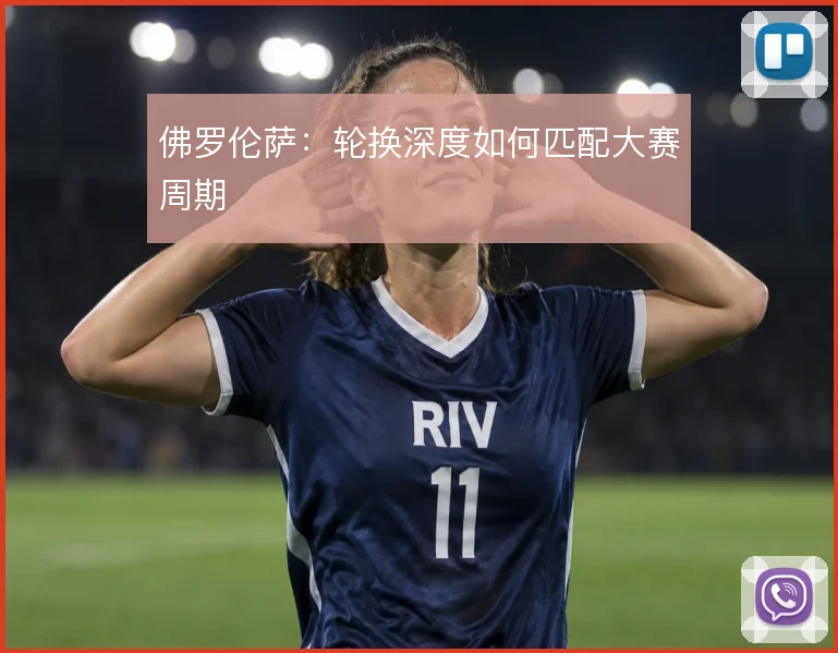 佛罗伦萨：轮换深度如何匹配大赛周期