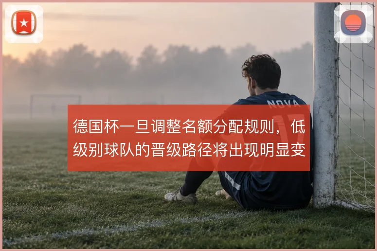 德国杯一旦调整名额分配规则,低级别球队的晋级路径将出现明显变化