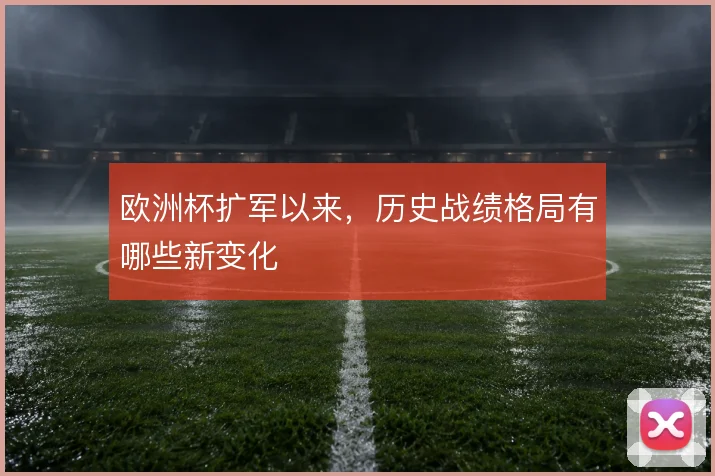 欧洲杯扩军以来，历史战绩格局有哪些新变化