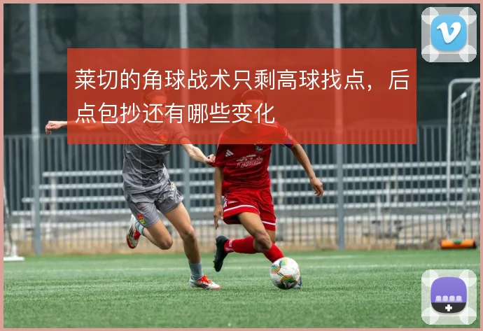 莱切的角球战术只剩高球找点,后点包抄还有哪些变化