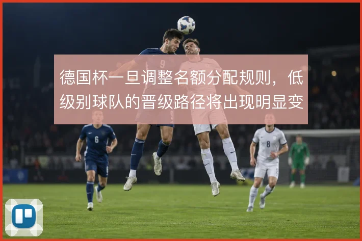德国杯一旦调整名额分配规则，低级别球队的晋级路径将出现明显变化