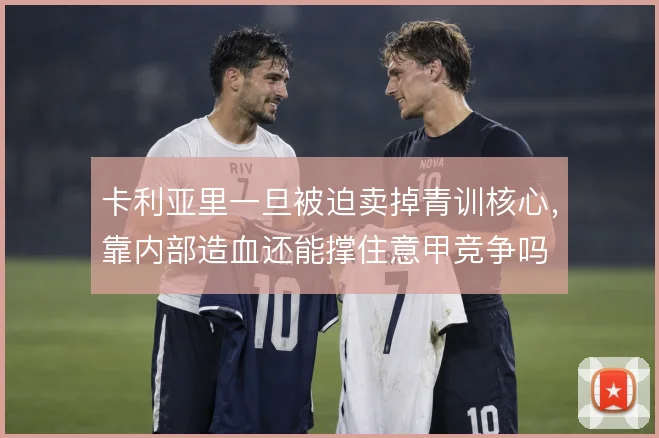 卡利亚里一旦被迫卖掉青训核心,靠内部造血还能撑住意甲竞争吗