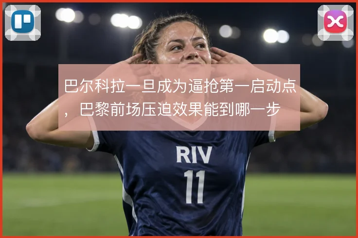 巴尔科拉一旦成为逼抢第一启动点,巴黎前场压迫效果能到哪一步
