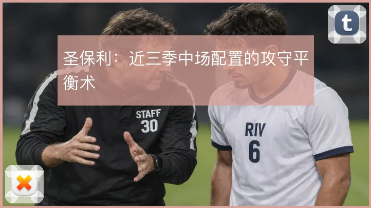 圣保利:近三季中场配置的攻守平衡术