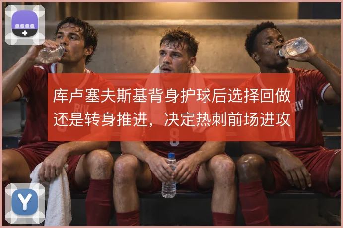 库卢塞夫斯基背身护球后选择回做还是转身推进,决定热刺前场进攻的连贯性
