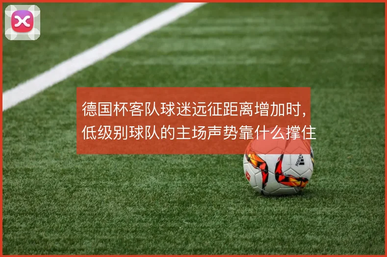 德国杯客队球迷远征距离增加时,低级别球队的主场声势靠什么撑住局面