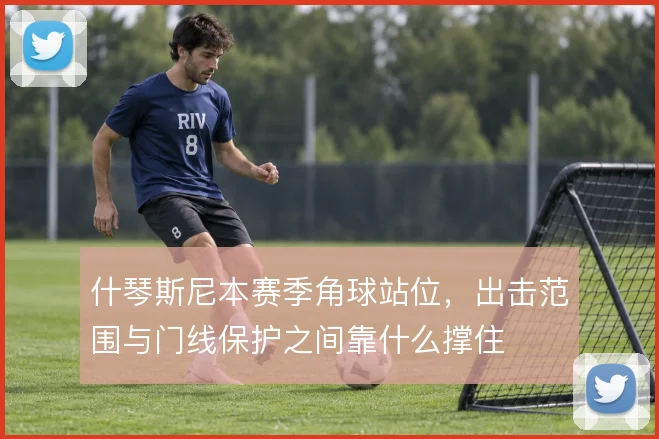什琴斯尼本赛季角球站位,出击范围与门线保护之间靠什么撑住