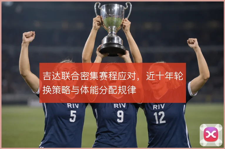 吉达联合密集赛程应对，近十年轮换策略与体能分配规律