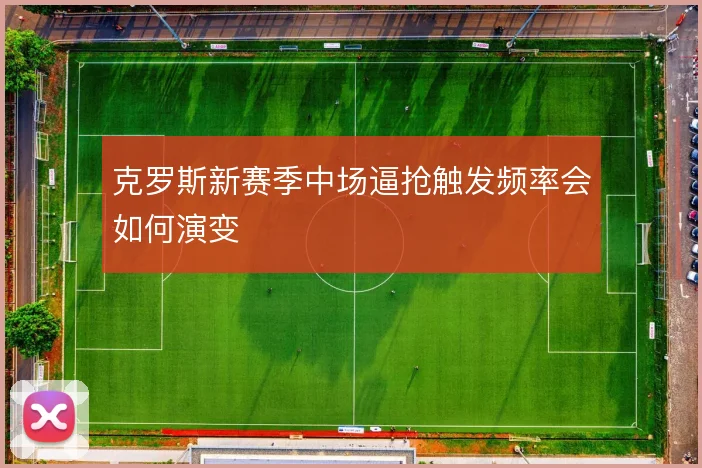 克罗斯新赛季中场逼抢触发频率会如何演变