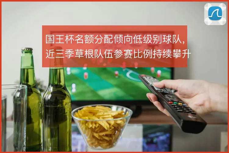 国王杯名额分配倾向低级别球队,近三季草根队伍参赛比例持续攀升