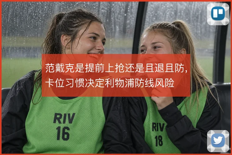 范戴克是提前上抢还是且退且防,卡位习惯决定利物浦防线风险