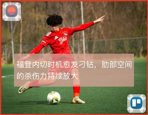 福登内切时机愈发刁钻，肋部空间的杀伤力持续放大