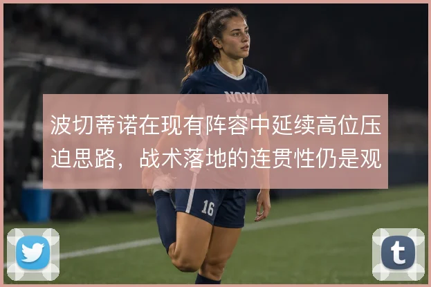 波切蒂诺在现有阵容中延续高位压迫思路,战术落地的连贯性仍是观察重点