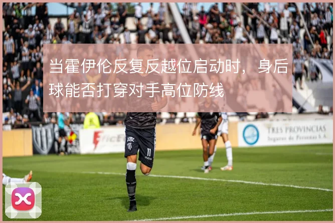 当霍伊伦反复反越位启动时，身后球能否打穿对手高位防线