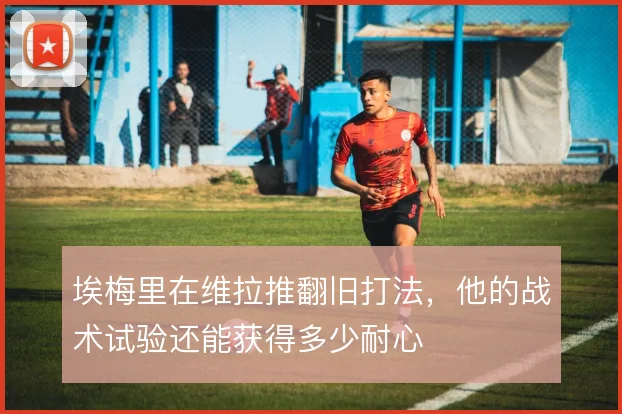 埃梅里在维拉推翻旧打法,他的战术试验还能获得多少耐心
