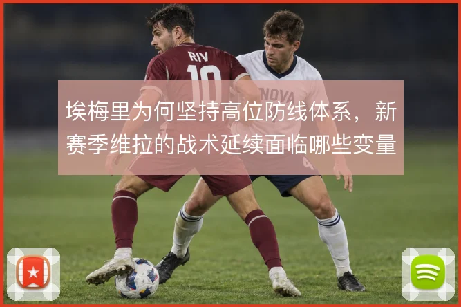 埃梅里为何坚持高位防线体系，新赛季维拉的战术延续面临哪些变量