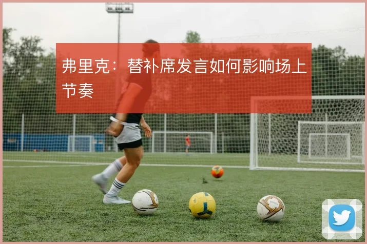弗里克:替补席发言如何影响场上节奏