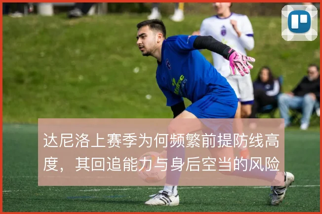 达尼洛上赛季为何频繁前提防线高度，其回追能力与身后空当的风险如何权衡