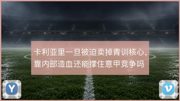 卡利亚里一旦被迫卖掉青训核心，靠内部造血还能撑住意甲竞争吗