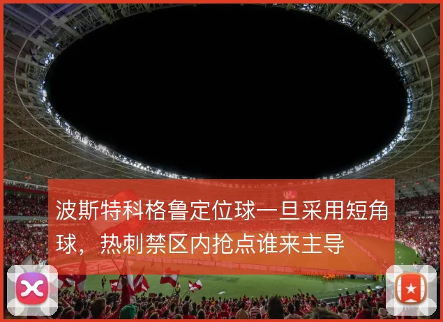 波斯特科格鲁定位球一旦采用短角球,热刺禁区内抢点谁来主导