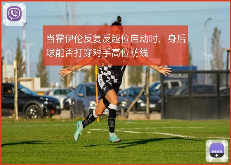 当霍伊伦反复反越位启动时,身后球能否打穿对手高位防线