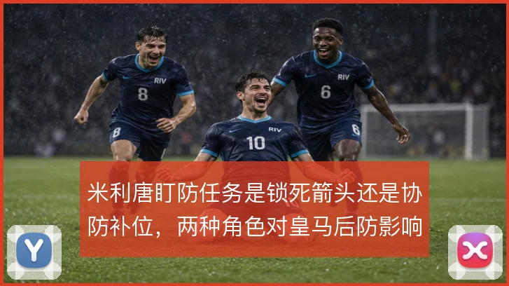 米利唐盯防任务是锁死箭头还是协防补位,两种角色对皇马后防影响不同