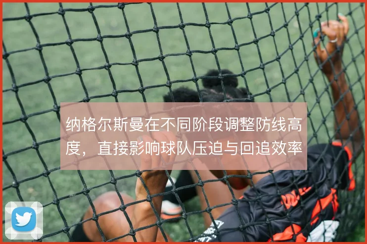 纳格尔斯曼在不同阶段调整防线高度，直接影响球队压迫与回追效率