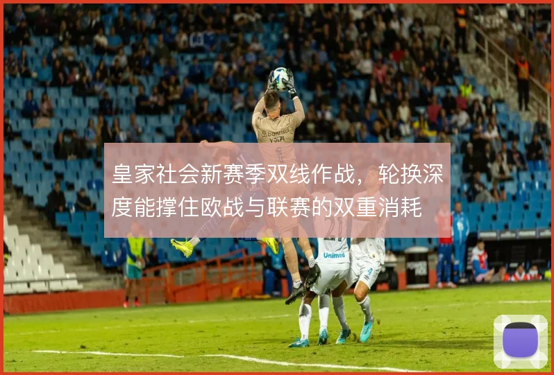 皇家社会新赛季双线作战,轮换深度能撑住欧战与联赛的双重消耗