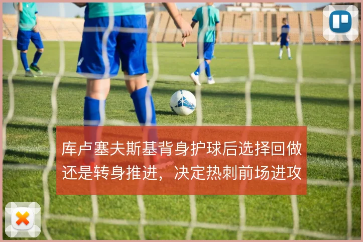 库卢塞夫斯基背身护球后选择回做还是转身推进，决定热刺前场进攻的连贯性