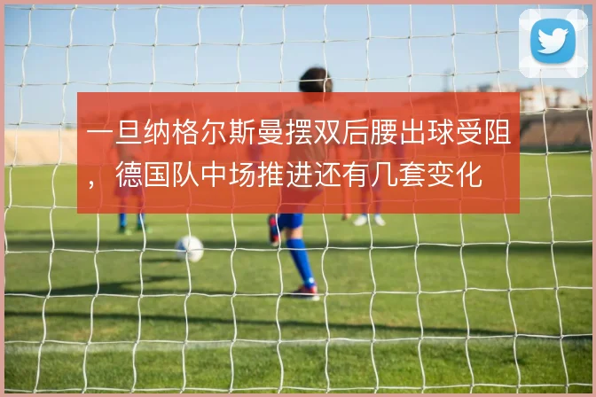 一旦纳格尔斯曼摆双后腰出球受阻,德国队中场推进还有几套变化