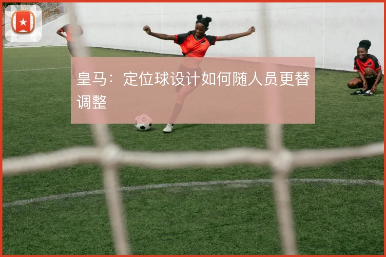 皇马：定位球设计如何随人员更替调整