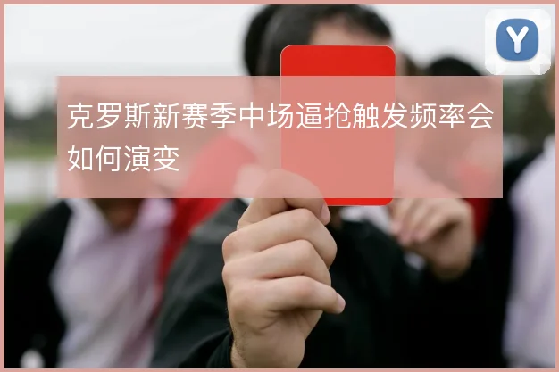 克罗斯新赛季中场逼抢触发频率会如何演变