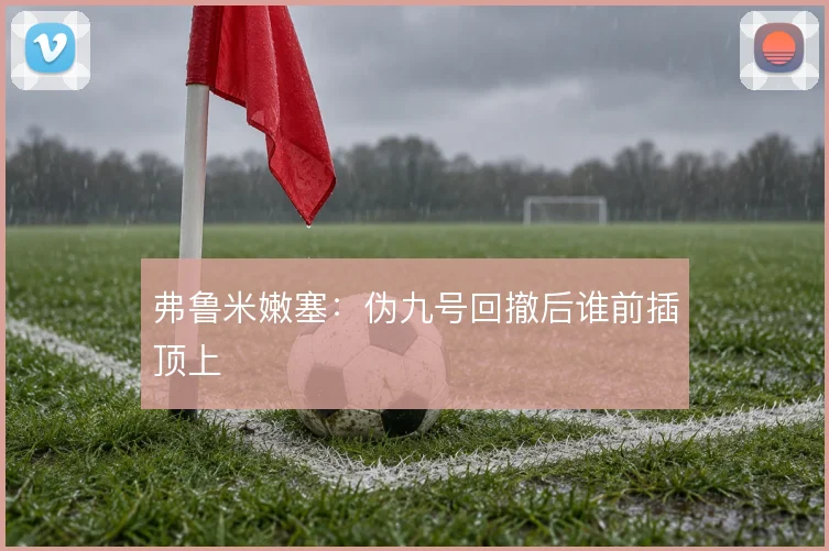 弗鲁米嫩塞：伪九号回撤后谁前插顶上